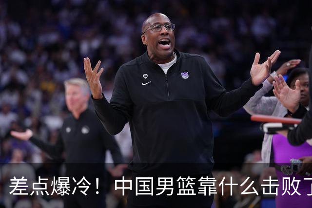 差点爆冷！中国男篮靠什么击败了沙特？球迷喷的最凶之人立大功！